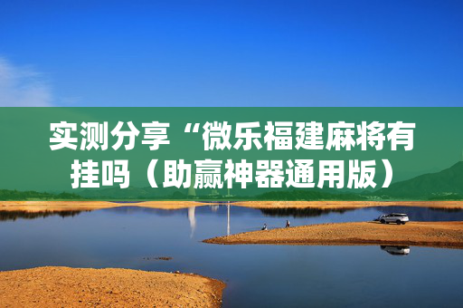 实测分享“微乐福建麻将有挂吗（助赢神器通用版）