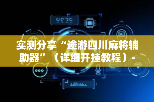 实测分享“途游四川麻将辅助器”（详细开挂教程）-哔哩哔哩