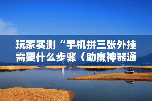 玩家实测“手机拼三张外挂需要什么步骤（助赢神器通用版）