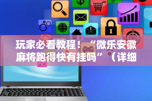 玩家必看教程！“微乐安徽麻将跑得快有挂吗”（详细开挂教程）-哔哩哔哩