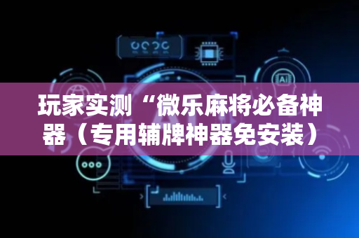 玩家实测“微乐麻将必备神器（专用辅牌神器免安装）