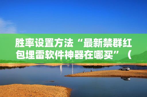 胜率设置方法“最新禁群红包埋雷软件神器在哪买”（详细透视教程）-哔哩哔哩