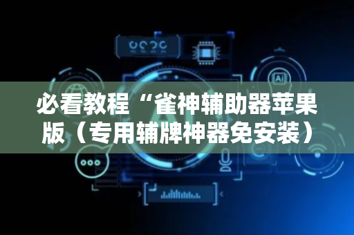 必看教程“雀神辅助器苹果版（专用辅牌神器免安装）