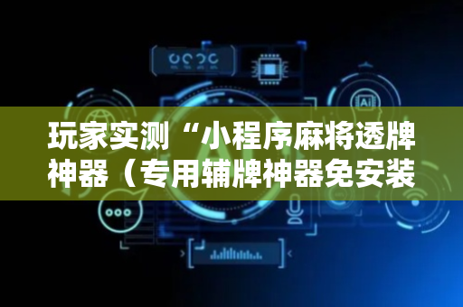 玩家实测“小程序麻将透牌神器（专用辅牌神器免安装）