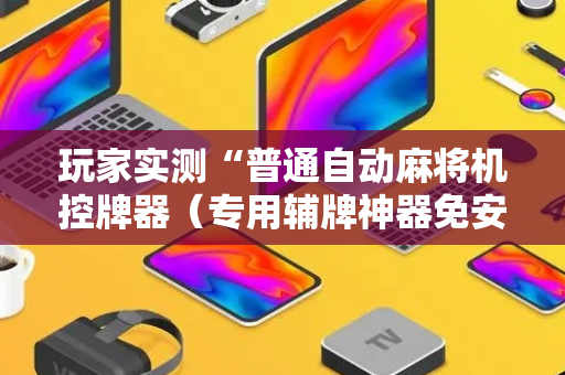 玩家实测“普通自动麻将机控牌器（专用辅牌神器免安装）