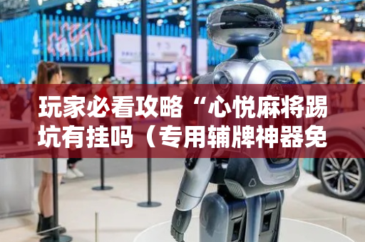 玩家必看攻略“心悦麻将踢坑有挂吗（专用辅牌神器免安装）