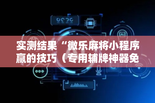 实测结果“微乐麻将小程序赢的技巧（专用辅牌神器免安装）