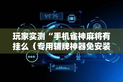 玩家实测“手机雀神麻将有挂么（专用辅牌神器免安装）