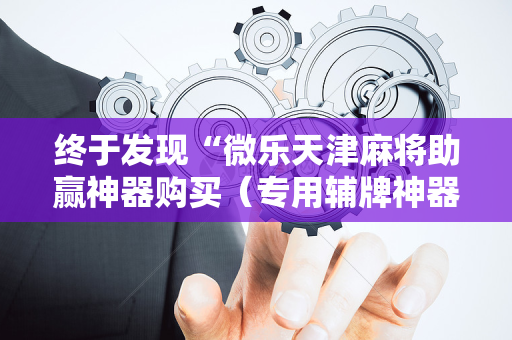 终于发现“微乐天津麻将助赢神器购买（专用辅牌神器免安装）