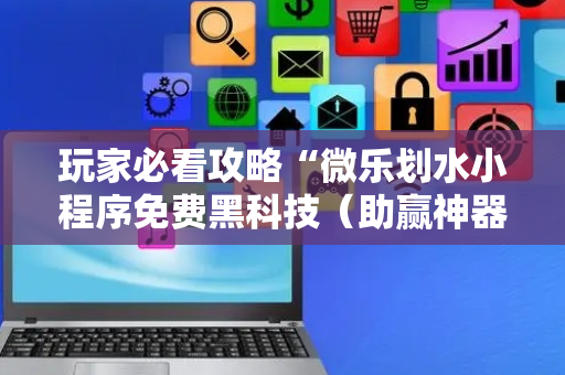 玩家必看攻略“微乐划水小程序免费黑科技（助赢神器通用版）