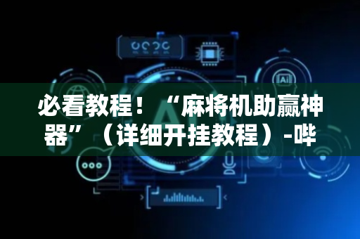 必看教程！“麻将机助赢神器”（详细开挂教程）-哔哩哔哩