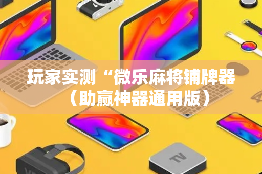 玩家实测“微乐麻将铺牌器（助赢神器通用版）