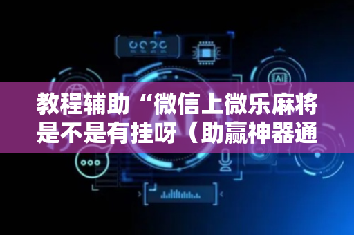 教程辅助“微信上微乐麻将是不是有挂呀（助赢神器通用版）
