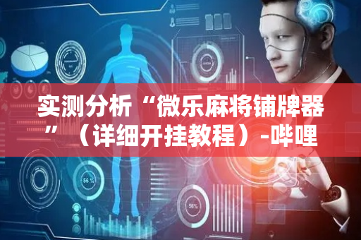 实测分析“微乐麻将铺牌器”（详细开挂教程）-哔哩哔哩