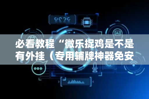 必看教程“微乐捉鸡是不是有外挂（专用辅牌神器免安装）