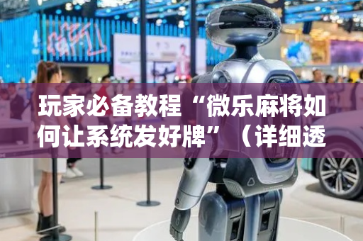 玩家必备教程“微乐麻将如何让系统发好牌”（详细透视教程）-哔哩哔哩