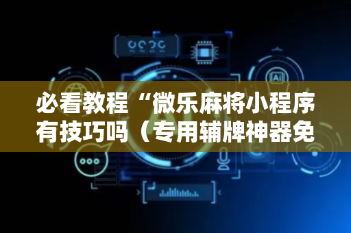 必看教程“微乐麻将小程序有技巧吗（专用辅牌神器免安装）