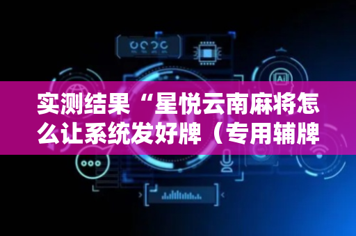 实测结果“星悦云南麻将怎么让系统发好牌（专用辅牌神器免安装）