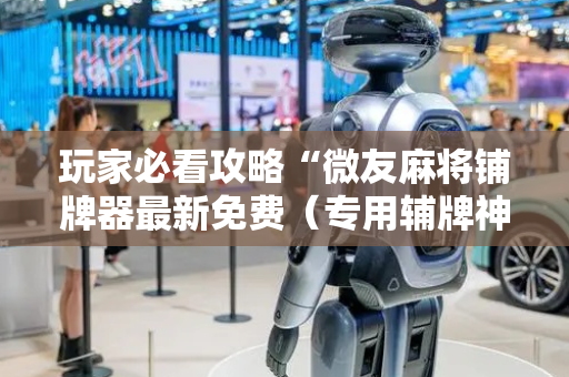 玩家必看攻略“微友麻将铺牌器最新免费（专用辅牌神器免安装）
