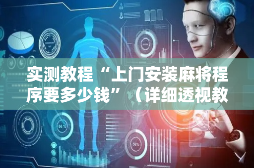 实测教程“上门安装麻将程序要多少钱”（详细透视教程）-哔哩哔哩