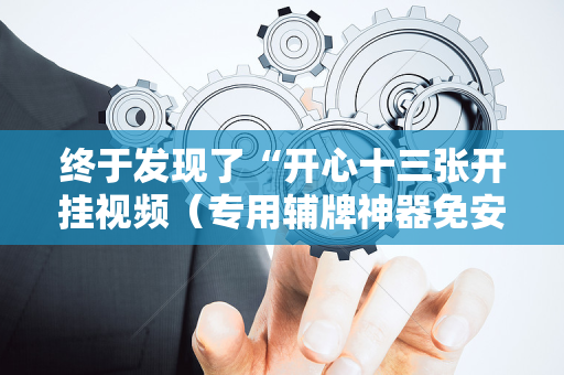 终于发现了“开心十三张开挂视频（专用辅牌神器免安装）