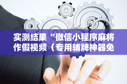 实测结果“微信小程序麻将作假视频（专用辅牌神器免安装）