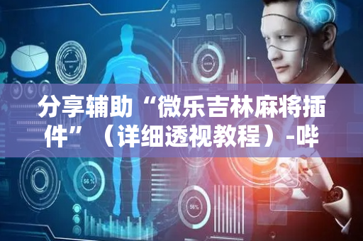 分享辅助“微乐吉林麻将插件”（详细透视教程）-哔哩哔哩