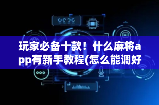 玩家必备十款！什么麻将app有新手教程(怎么能调好牌)