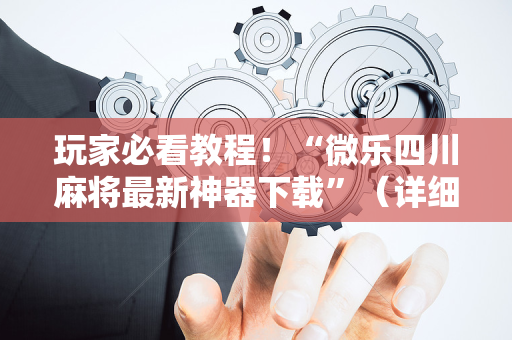 玩家必看教程！“微乐四川麻将最新神器下载”（详细透视教程）-哔哩哔哩
