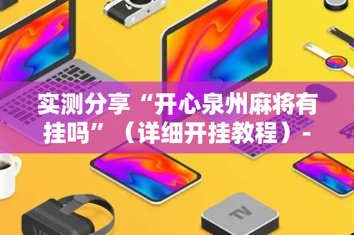 实测分享“开心泉州麻将有挂吗”（详细开挂教程）-哔哩哔哩