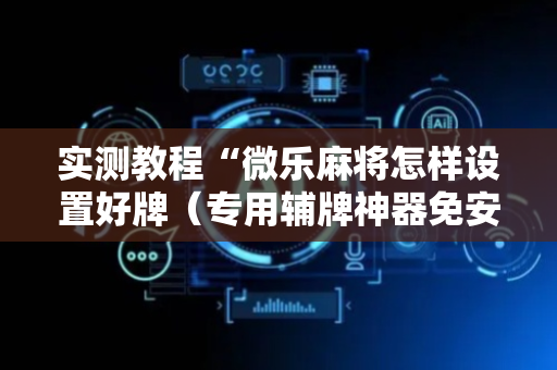 实测教程“微乐麻将怎样设置好牌（专用辅牌神器免安装）