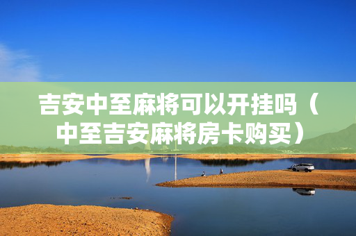 吉安中至麻将可以开挂吗（中至吉安麻将房卡购买）