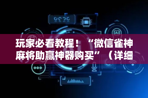 玩家必看教程！“微信雀神麻将助赢神器购买”（详细开挂教程）-哔哩哔哩