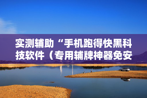 实测辅助“手机跑得快黑科技软件（专用辅牌神器免安装）