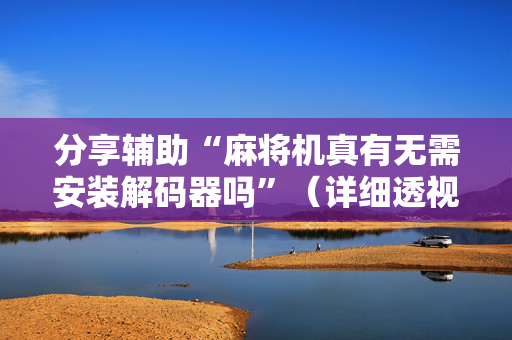 分享辅助“麻将机真有无需安装解码器吗”（详细透视教程）-哔哩哔哩