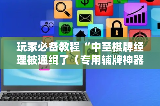 玩家必备教程“中至棋牌经理被通缉了（专用辅牌神器免安装）