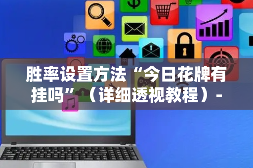 胜率设置方法“今日花牌有挂吗”（详细透视教程）-哔哩哔哩