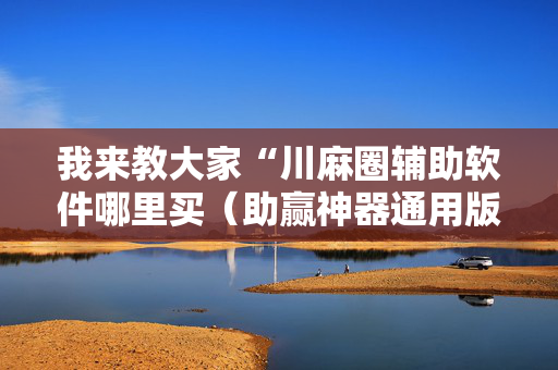 我来教大家“川麻圈辅助软件哪里买（助赢神器通用版）