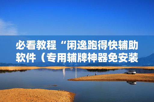 必看教程“闲逸跑得快辅助软件（专用辅牌神器免安装）