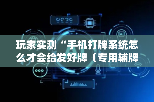 玩家实测“手机打牌系统怎么才会给发好牌（专用辅牌神器免安装）