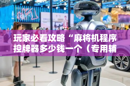 玩家必看攻略“麻将机程序控牌器多少钱一个（专用辅牌神器免安装）