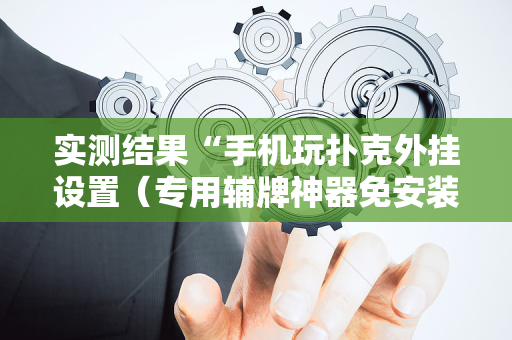 实测结果“手机玩扑克外挂设置（专用辅牌神器免安装）