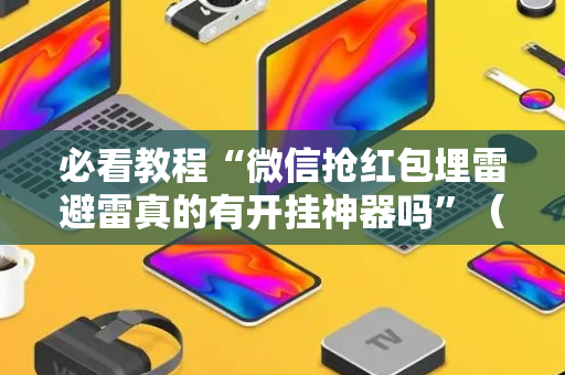 必看教程“微信抢红包埋雷避雷真的有开挂神器吗”（详细透视教程）-哔哩哔哩