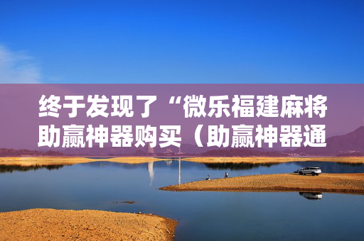 终于发现了“微乐福建麻将助赢神器购买（助赢神器通用版）