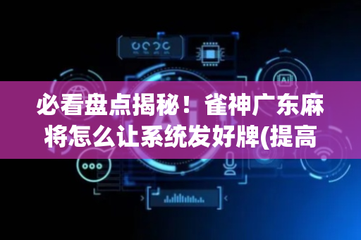 必看盘点揭秘！雀神广东麻将怎么让系统发好牌(提高胜率的方法)