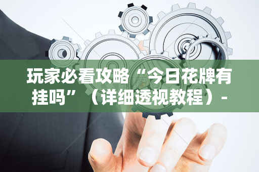 玩家必看攻略“今日花牌有挂吗”（详细透视教程）-哔哩哔哩