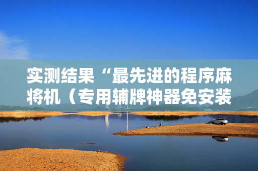 实测结果“最先进的程序麻将机（专用辅牌神器免安装）