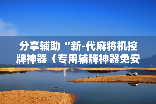 分享辅助“新-代麻将机控牌神器（专用辅牌神器免安装）