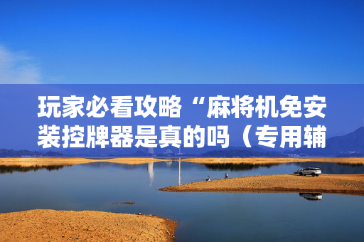 玩家必看攻略“麻将机免安装控牌器是真的吗（专用辅牌神器免安装）