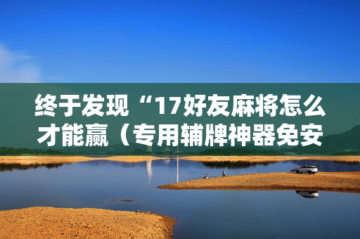 终于发现“17好友麻将怎么才能赢（专用辅牌神器免安装）